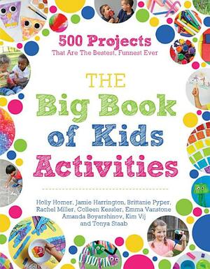 The Big Book of Kids Activities: 500 Projects That Are the Bestest, Funnest Ever by Holly Homer, Rachel Miller, Emma Vanstone, Kim Vij, Amanda Boyarshinov, Colleen Kessler