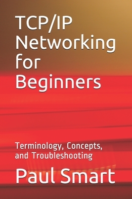 TCP/IP Networking for Beginners: Terminology, Concepts, and Troubleshooting by Paul Smart