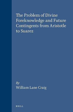 The Problem of Divine Foreknowledge and Future Contingents from Aristotle to Suarez by William Lane Craig