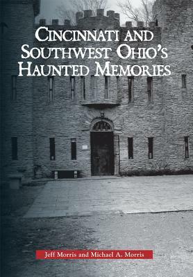 Cincinnati and Southwest Ohio's Haunted Memories by Michael A. Morris, Jeff Morris