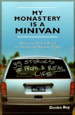My Monastery Is a Minivan: 35 Stories from a Real Life by Denise Roy