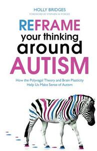 Reframe Your Thinking Around Autism: How the Polyvagal Theory and Brain Plasticity Help Us Make Sense of Autism by Holly Bridges