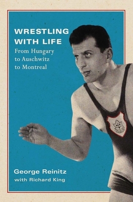 Wrestling with Life: From Hungary to Auschwitz to Montreal by Richard King, George Reinitz