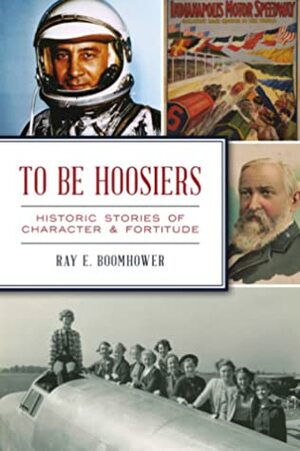 To Be Hoosiers: Historic Stories of Character and Fortitude by Ray E. Boomhower