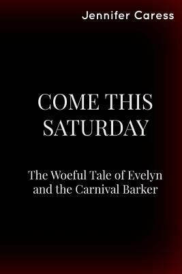 Come This Saturday: The Woeful Tale of Evelyn and the Carnival Barker by Jennifer Caress