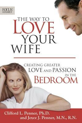 The Way to Love Your Wife: Creating Greater Love and Passion in the Bedroom by Clifford L. Penner, Joyce J. Penner