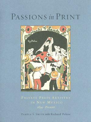 Passions in Print: Private Press Artistry in New Mexico: Private Press Artistry in New Mexico by Richard Polese, Polese Richard, Pamela S. Smith
