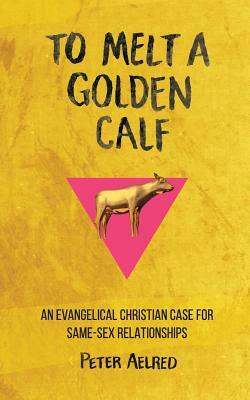 To Melt a Golden Calf: An Evangelical Christian Case for Same-Sex Relationships by Peter Aelred