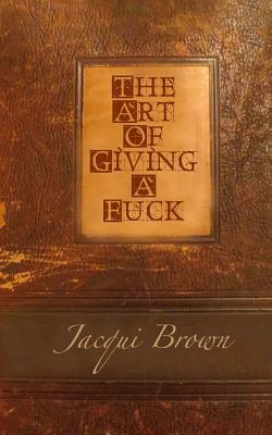 The Art Of Giving A Fuck by Jacqui Brown