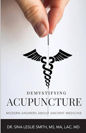 Demystifying Acupuncture: Modern Answers About Ancient Medicine by Dr Sina Leslie Smith