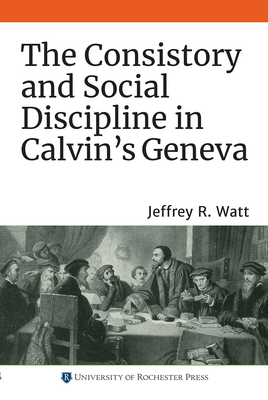 Consistory and Social Discipline in Calvin's Geneva by Jeffrey R. Watt