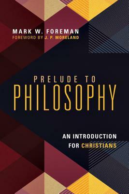 Prelude to Philosophy: An Introduction for Christians by Mark W. Foreman