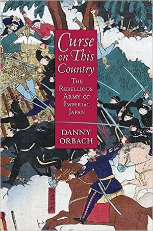 Curse on This Country: The Rebellious Army of Imperial Japan by Danny Orbach