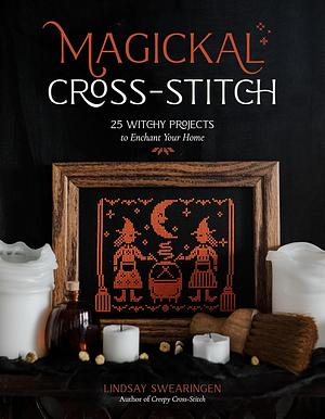 Magickal Cross-Stitch: 25 Witchy Projects to Enchant Your Home by Lindsay Swearingen