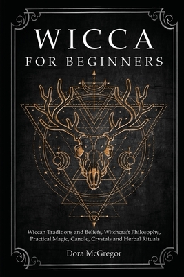 Wicca for Beginners: Wiccan Traditions and Beliefs, Witchcraft Philosophy, Practical Magic, Candle, Crystals and Herbal Rituals by Dora McGregor