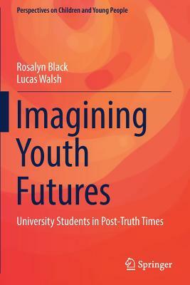 Imagining Youth Futures: University Students in Post-Truth Times by Lucas Walsh, Rosalyn Black