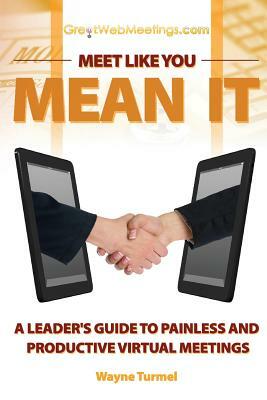Meet Like You Mean It: A Leader's Guide to Painless and Productive Virtual Meetings by Wayne Turmel