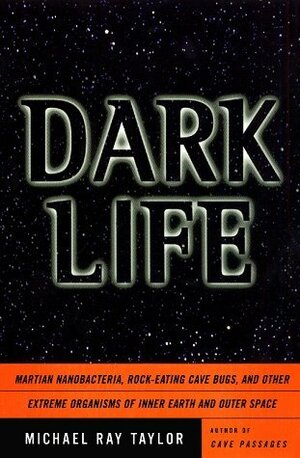 Dark Life: Martian Nanobacteria, Rock-Eating Cave Bugs, and Other Extreme Organisms of Inner Earth and Outer Space by Michael Ray Taylor
