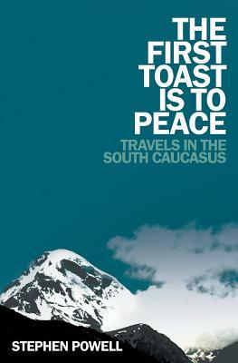 The First Toast Is to Peace: Travels in the South Caucasus by Stephen Powell