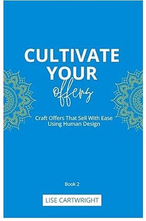 Cultivate Your Offers: Craft Offers That Sell With Ease Using Human Design by Lise Cartwright