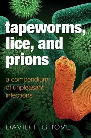 Tapeworms, Lice, and Prions: A compendium of unpleasant infections by David Grove