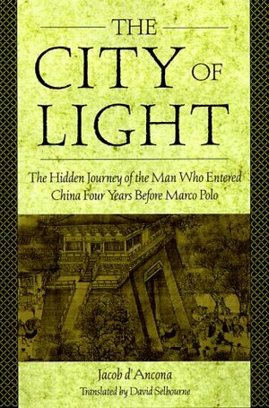 The City Of Light: The Hidden Journal of the Man Who Entered China Four Years Before Marco Polo by Jacob D'Ancona