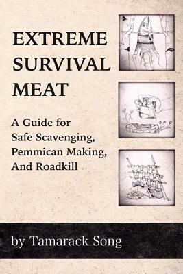 Extreme Survival Meat: A Guide for Safe Scavenging, Pemmican Making, and Roadkill by Tamarack Song