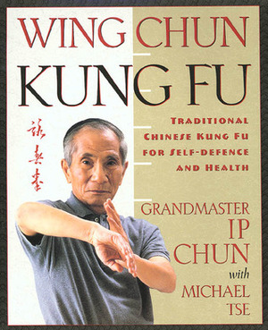 Wing Chun Kung Fu: Traditional Chinese Kung Fu for Self-Defense and Health by Ip Chun, Michael Tse