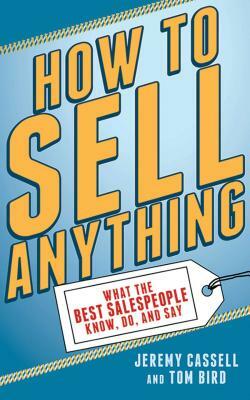 How to Sell Anything: What the Best Salespeople Know, Do, and Say by Jeremy Cassell, Tom Bird