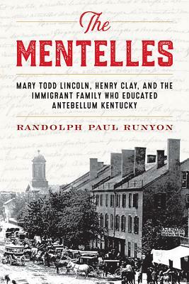 The Mentelles: Mary Todd Lincoln, Henry Clay, and the Immigrant Family Who Educated Antebellum Kentucky by Randolph Paul Runyon