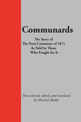 Communards: The Story of the Paris Commune of 1871 As Told by Those Who Fought for It by Mitchell Abidor
