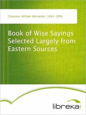 Book of Wise Sayings Selected Largely from Eastern Sources by W.A. Clouston