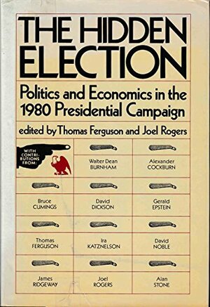 The Hidden Election: Politics And Economics In The 1980 Presidential Campaign by Thomas Ferguson, Joel Rogers