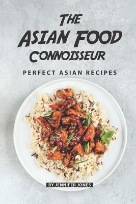 The Asian Food Connoisseur: Perfect Asian Recipes by Jennifer Jones