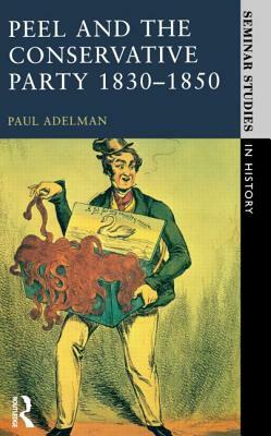 Peel and the Conservative Party 1830-1850 by Paul Adelman