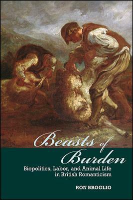 Beasts of Burden: Biopolitics, Labor, and Animal Life in British Romanticism by Ron Broglio