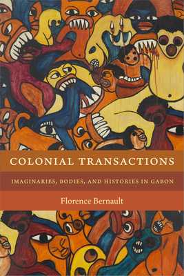 Colonial Transactions: Imaginaries, Bodies, and Histories in Gabon by Florence Bernault