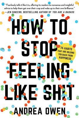 How to Stop Feeling Like Sh*t: 14 Habits That Are Holding You Back from Happiness by Andrea Owen