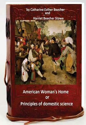 The American woman's home, or, Principles of domestic science by Catharine Esther Beecher, Harriet Beecher Stowe