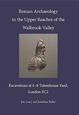 Roman Archaeology in the Upper Reaches of the Walbrook Valley: Excavations at 6-8 Tokenhouse Yard, London Ec2 by Jim Leary, Jonathan Butler
