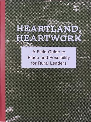 Heartland, Heartwork: A Field Guide to Place and Possibility for Rural Leaders by Michele Anderson, Springboard for the Arts, Mary Welcome