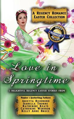 Love in Springtime: A Regency Romance Easter Collection: 5 Delightful Regency Easter Stories by Kelly Anne Bruce, Arietta Richmond, Catherine Windsor