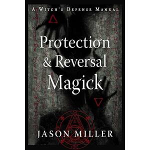 Protection and Reversal Magick (Revised and Updated Edition): A Witch's Defense Manual by Jason Miller