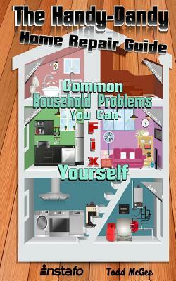 The Handy-Dandy Home Repair Guide: Common Household Problems You Can Fix Yourself by Instafo, Todd McGee