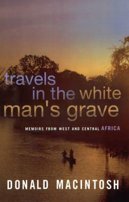 Travels in the White Man's Grave by Donald Macintosh