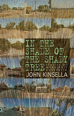 In the Shade of the Shady Tree: Stories of Wheatbelt Australia by John Kinsella