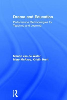 Drama and Education: Performance Methodologies for Teaching and Learning by Kristin Hunt, Manon Van de Water, Mary McAvoy