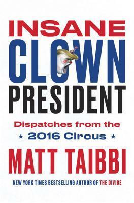 Insane Clown President: Dispatches from the 2016 Circus by Victor Juhasz, Matt Taibbi