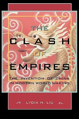Clash of Empires: The Invention of China in Modern World Making by Lydia H. Liu
