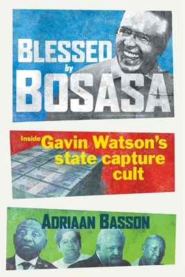 Blessed by Bosasa: Inside Gavin Watson's State Capture Cult by Adriaan Basson